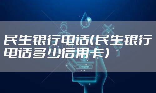 民生银行电话（民生银行电话多少信用卡）