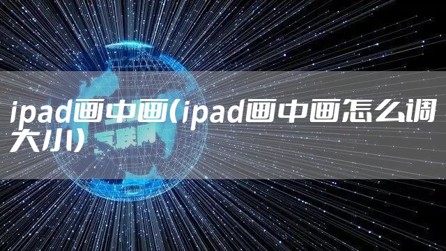ipad画中画(ipad画中画怎么调大小)