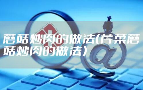 蘑菇炒肉的做法(芹菜蘑菇炒肉的做法)