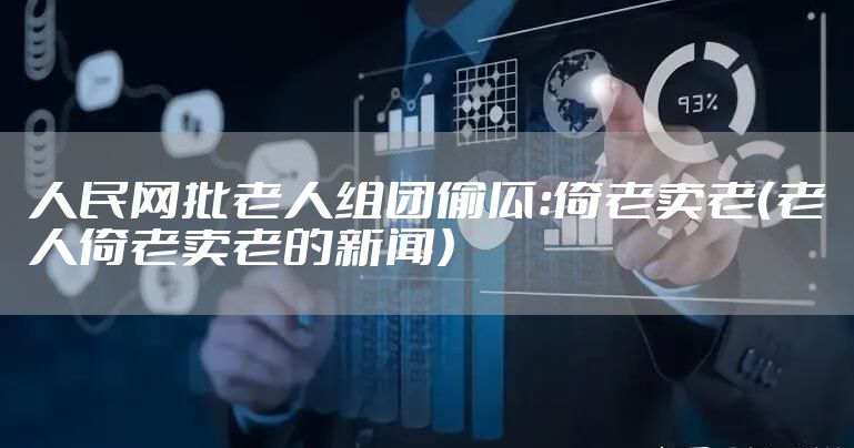 人民网批老人组团偷瓜：倚老卖老（老人倚老卖老的新闻）