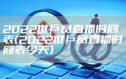 2022世乒赛直播时间表(2022世乒赛直播时间表今天)