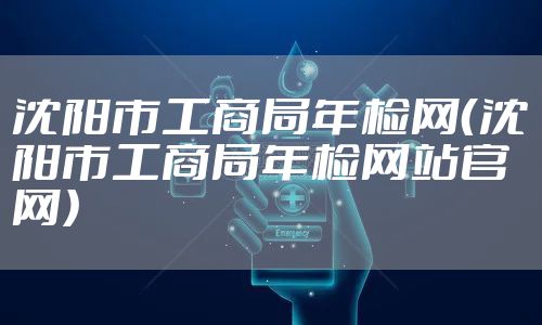 沈阳市工商局年检网（沈阳市工商局年检网站官网）