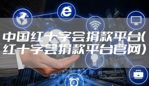 中国红十字会捐款平台(红十字会捐款平台官网)