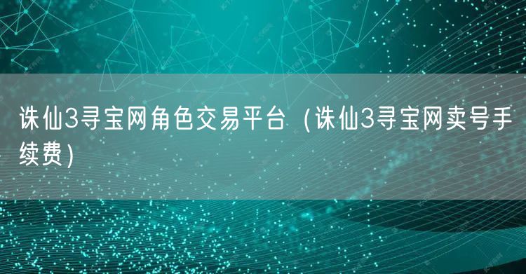 诛仙3寻宝网角色交易平台（诛仙3寻宝网卖号手续费）
