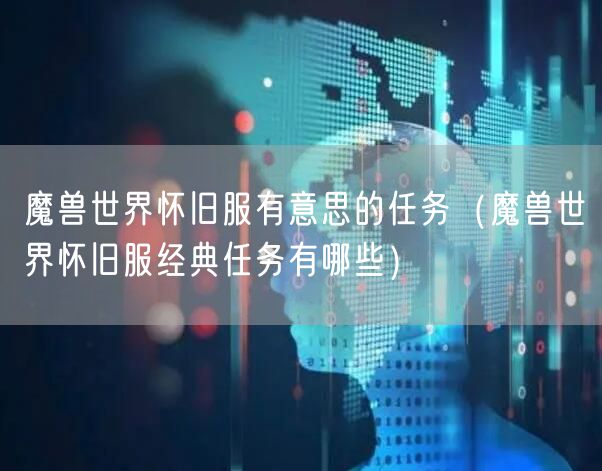 魔兽世界怀旧服有意思的任务（魔兽世界怀旧服经典任务有哪些）