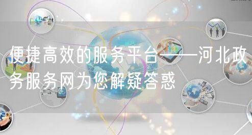 便捷高效的服务平台——河北政务服务网为您解疑答惑
