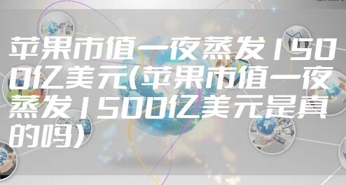 苹果市值一夜蒸发1500亿美元（苹果市值一夜蒸发1500亿美元是真的吗）
