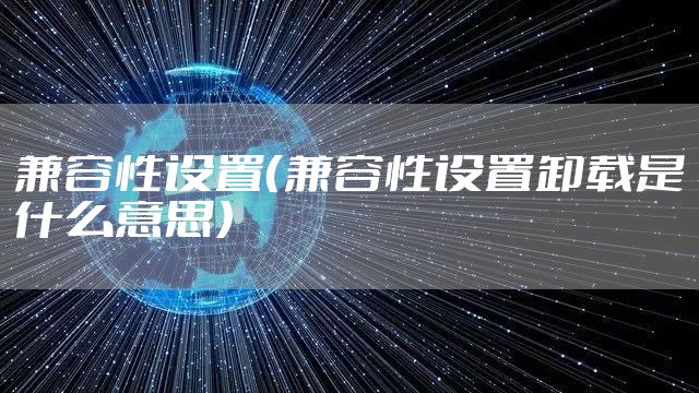 兼容性设置（兼容性设置卸载是什么意思）