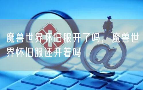 魔兽世界怀旧服开了吗，魔兽世界怀旧服还开着吗