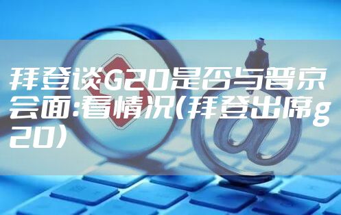 拜登谈G20是否与普京会面：看情况（拜登出席g20）