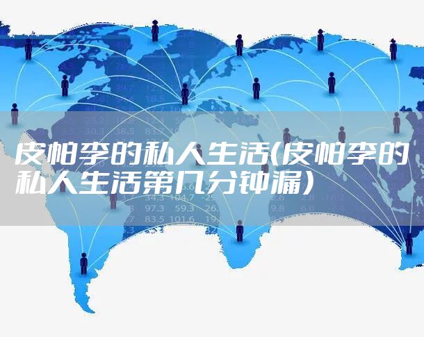 皮帕李的私人生活(皮帕李的私人生活第几分钟漏)