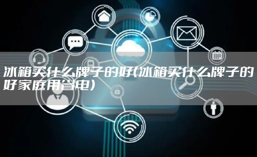 冰箱买什么牌子的好（冰箱买什么牌子的好家庭用省电）