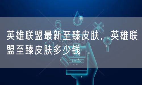 英雄联盟最新至臻皮肤，英雄联盟至臻皮肤多少钱