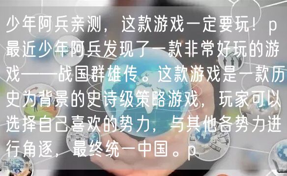 少年阿兵亲测，这款游戏一定要玩！p最近少年阿兵发现了一款非常好玩的游戏——战国群雄传。这款游戏是一款历史为背景的史诗级策略游戏，玩家可以选择自己喜欢的势力，与其他各势力进行角逐，最终统一中国。p