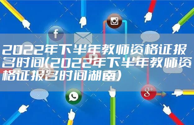 2022年下半年教师资格证报名时间（2022年下半年教师资格证报名时间湖南）