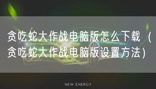 贪吃蛇大作战电脑版怎么下载（贪吃蛇大作战电脑版设置方法）