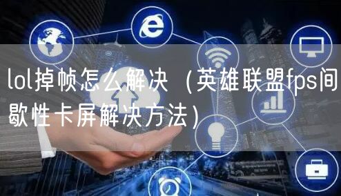 lol掉帧怎么解决（英雄联盟fps间歇性卡屏解决方法）