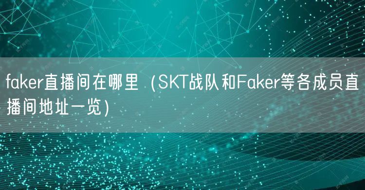 faker直播间在哪里（SKT战队和Faker等各成员直播间地址一览）