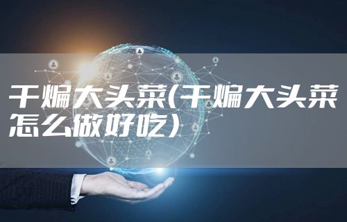 干煸大头菜（干煸大头菜怎么做好吃）
