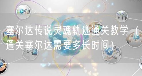 塞尔达传说灵魂轨迹通关教学(通关塞尔达需要多长时间)