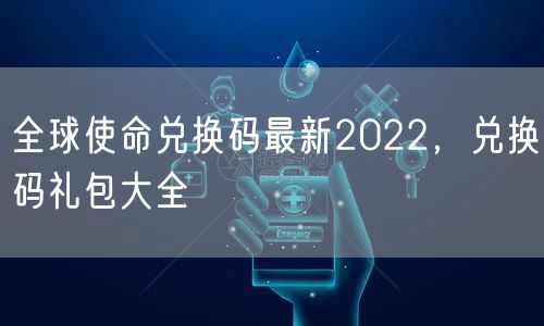 全球使命兑换码最新2022，兑换码礼包大全
