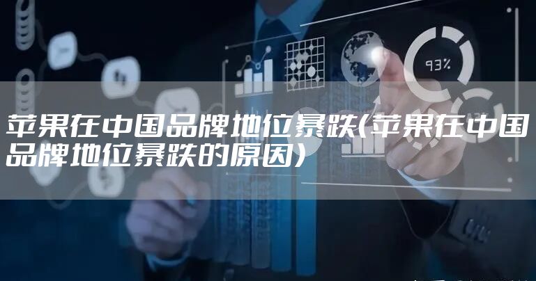 苹果在中国品牌地位暴跌（苹果在中国品牌地位暴跌的原因）