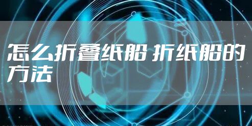 怎么折叠纸船 折纸船的方法