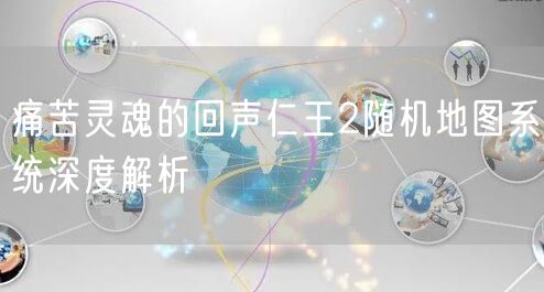 痛苦灵魂的回声仁王2随机地图系统深度解析