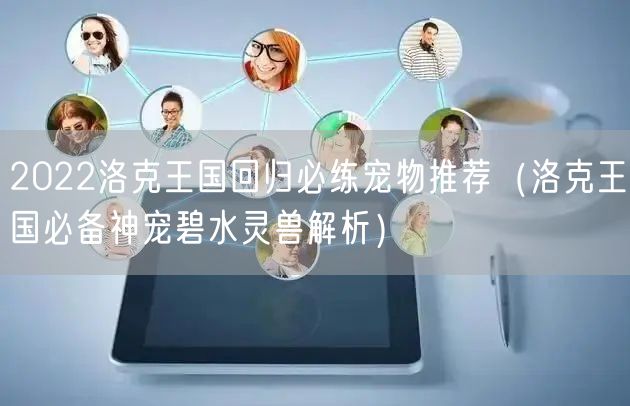 2022洛克王国回归必练宠物推荐（洛克王国必备神宠碧水灵兽解析）