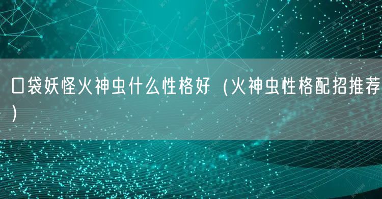 口袋妖怪火神虫什么性格好（火神虫性格配招推荐）