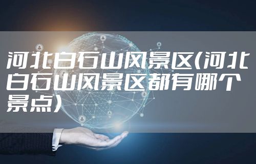 河北白石山风景区(河北白石山风景区都有哪个景点)