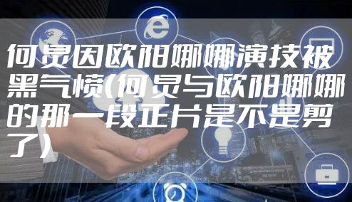 何炅因欧阳娜娜演技被黑气愤（何炅与欧阳娜娜的那一段正片是不是剪了）