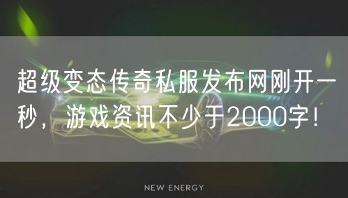 超级变态传奇私服发布网刚开一秒，游戏资讯不少于2000字！