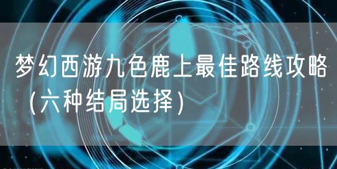 梦幻西游九色鹿上最佳路线攻略(六种结局选择)