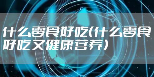 什么零食好吃(什么零食好吃又健康营养)