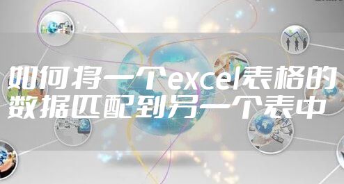 如何将一个excel表格的数据匹配到另一个表中