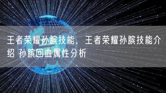 王者荣耀孙膑技能，王者荣耀孙膑技能介绍 孙膑回血属性分析