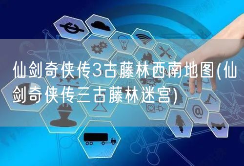 仙剑奇侠传3古藤林西南地图(仙剑奇侠传三古藤林迷宫)