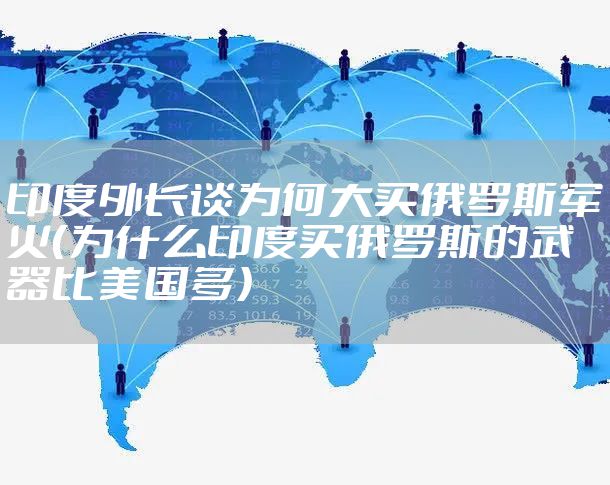 印度外长谈为何大买俄罗斯军火（为什么印度买俄罗斯的武器比美国多）