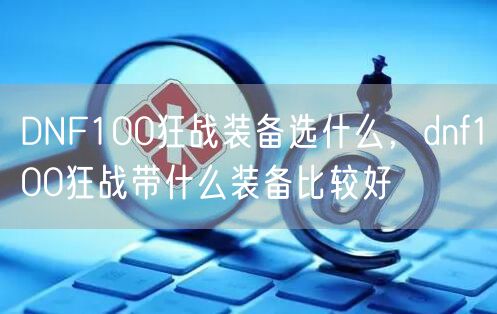 DNF100狂战装备选什么，dnf100狂战带什么装备比较好