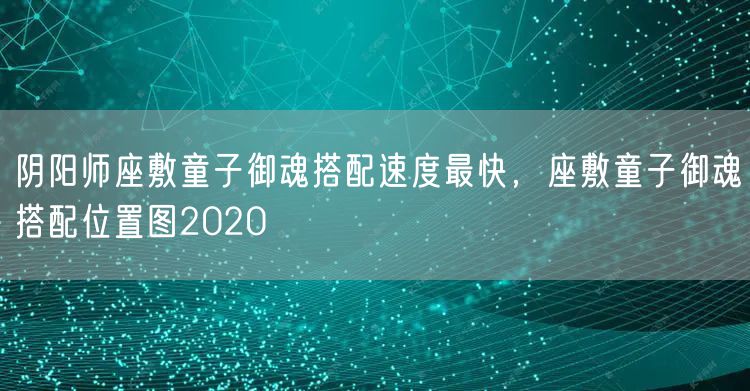 阴阳师座敷童子御魂搭配速度最快，座敷童子御魂搭配位置图2020