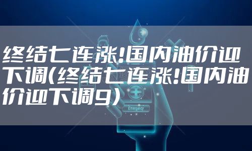 终结七连涨!国内油价迎下调（终结七连涨!国内油价迎下调9）