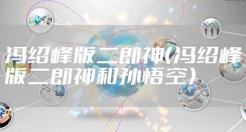 冯绍峰版二郎神（冯绍峰版二郎神和孙悟空）