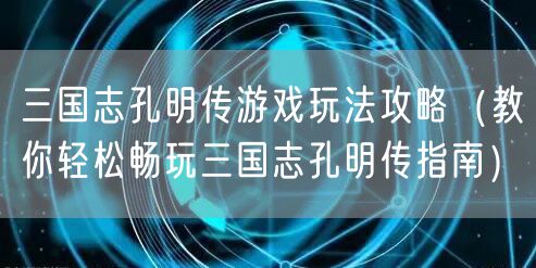 三国志孔明传游戏玩法攻略(教你轻松畅玩三国志孔明传指南)