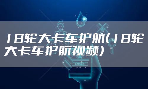 18轮大卡车护航（18轮大卡车护航视频）