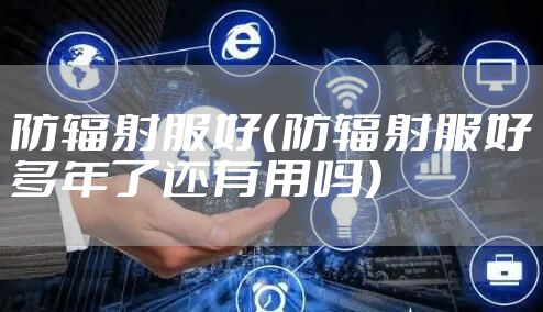 防辐射服好（防辐射服好多年了还有用吗）