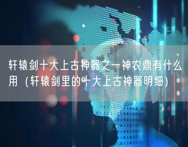 轩辕剑十大上古神器之一神农鼎有什么用(轩辕剑里的十大上古神器明细)
