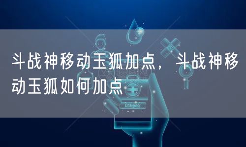 斗战神移动玉狐加点，斗战神移动玉狐如何加点