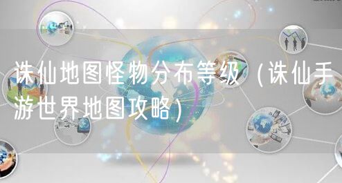 诛仙地图怪物分布等级（诛仙手游世界地图攻略）