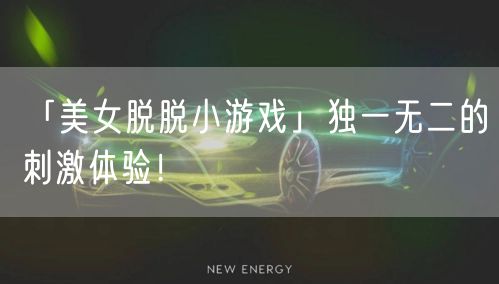 「美女脱脱小游戏」独一无二的刺激体验！
